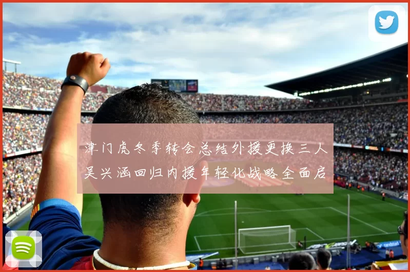 津门虎冬季转会总结外援更换三人吴兴涵回归内援年轻化战略全面启动