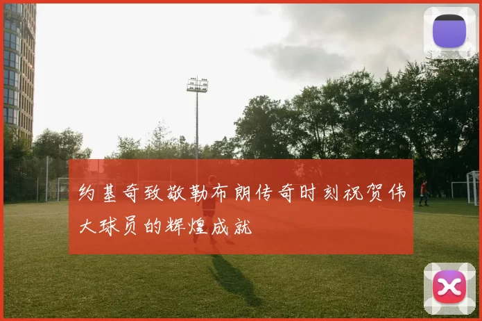 约基奇致敬勒布朗传奇时刻祝贺伟大球员的辉煌成就