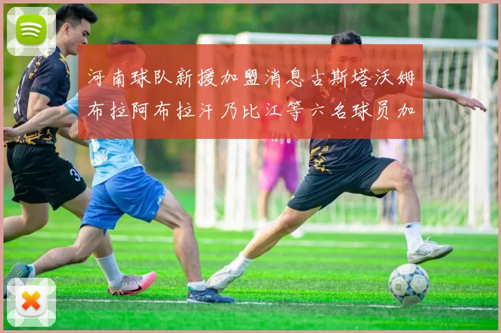 河南球队新援加盟消息古斯塔沃姆布拉阿布拉汗乃比江等六名球员加入