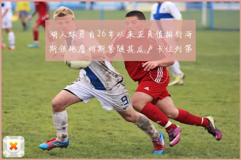 湖人球员自26年以来正负值排行海斯领跑詹姆斯紧随其后卢卡位列第五