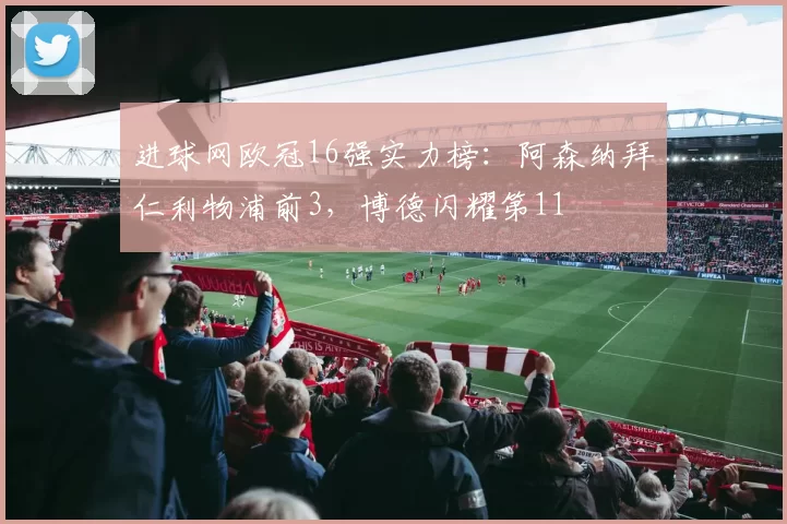进球网欧冠16强实力榜：阿森纳拜仁利物浦前3，博德闪耀第11
