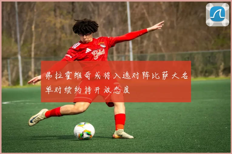 弗拉霍维奇或将入选对阵比萨大名单对续约持开放态度