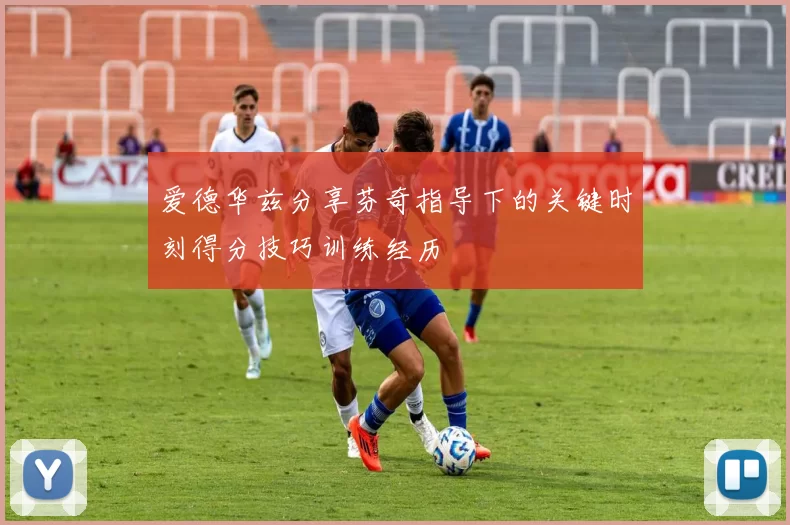 爱德华兹分享芬奇指导下的关键时刻得分技巧训练经历