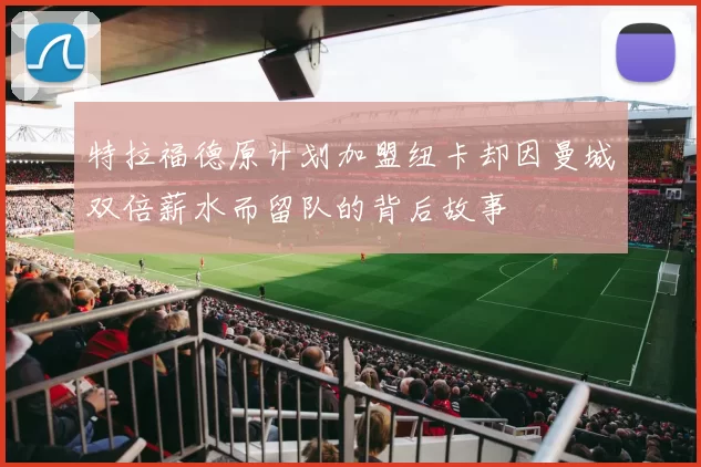 特拉福德原计划加盟纽卡却因曼城双倍薪水而留队的背后故事