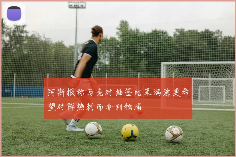 阿斯报称马竞对抽签结果满意更希望对阵热刺而非利物浦