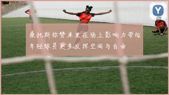 桑托斯称赞库里在场上影响力带给年轻球员更多发挥空间与自由