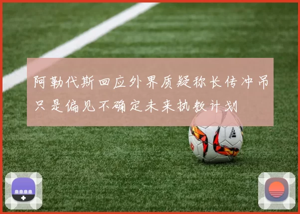 阿勒代斯回应外界质疑称长传冲吊只是偏见不确定未来执教计划
