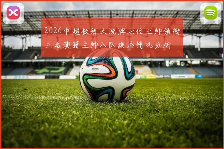 2026中超教练大洗牌七位土帅领衔三名澳籍主帅八队换帅情况分析