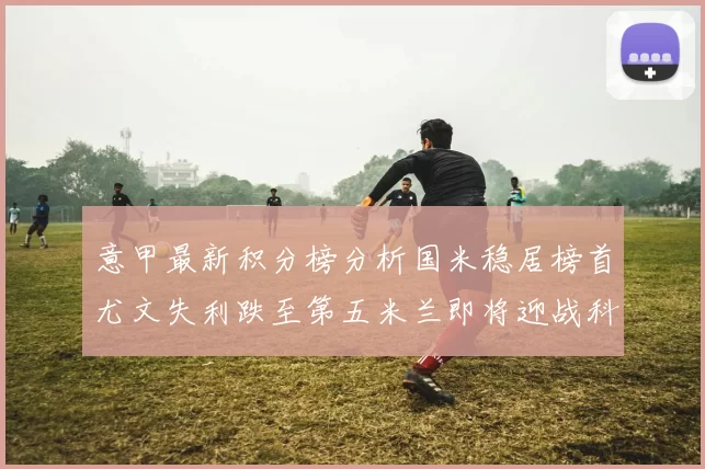 意甲最新积分榜分析国米稳居榜首尤文失利跌至第五米兰即将迎战科莫