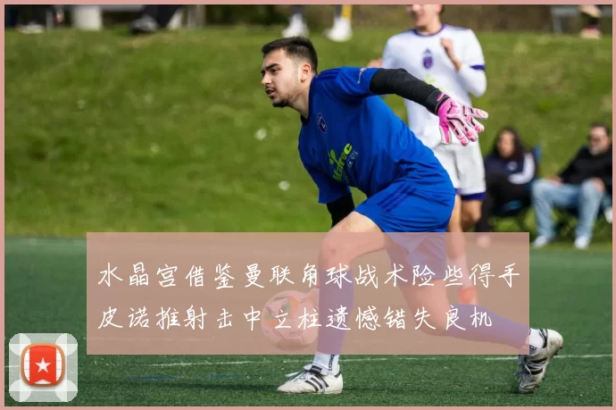 水晶宫借鉴曼联角球战术险些得手皮诺推射击中立柱遗憾错失良机