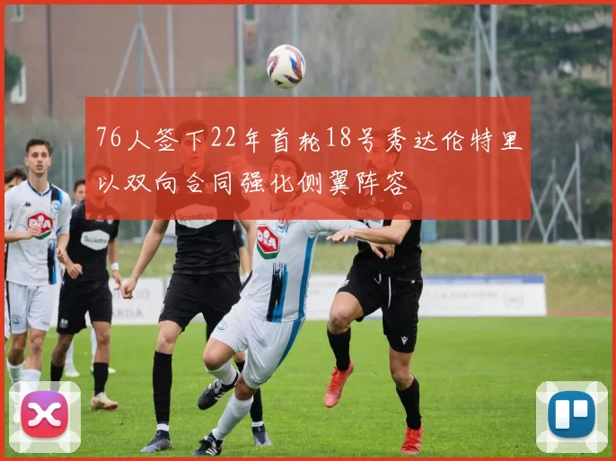 76人签下22年首轮18号秀达伦特里以双向合同强化侧翼阵容