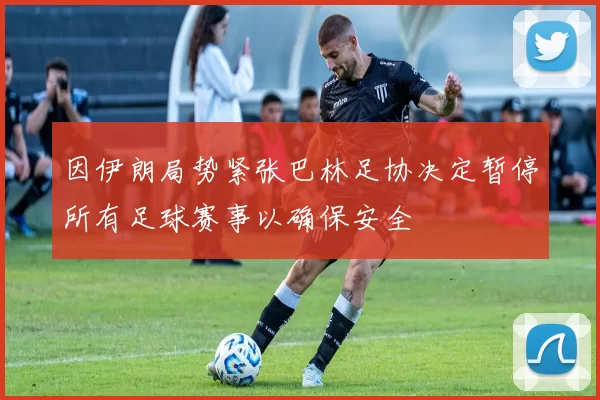 因伊朗局势紧张巴林足协决定暂停所有足球赛事以确保安全
