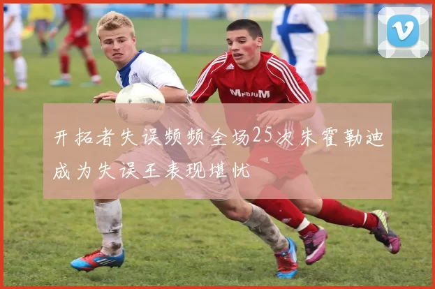 开拓者失误频频全场25次朱霍勒迪成为失误王表现堪忧