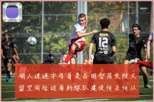 湖人追逐字母哥是否明智若失败又留空间给边角料球队建设何去何从