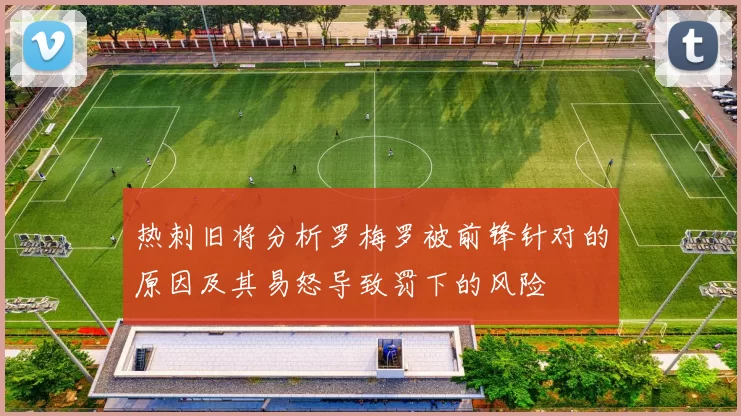 热刺旧将分析罗梅罗被前锋针对的原因及其易怒导致罚下的风险