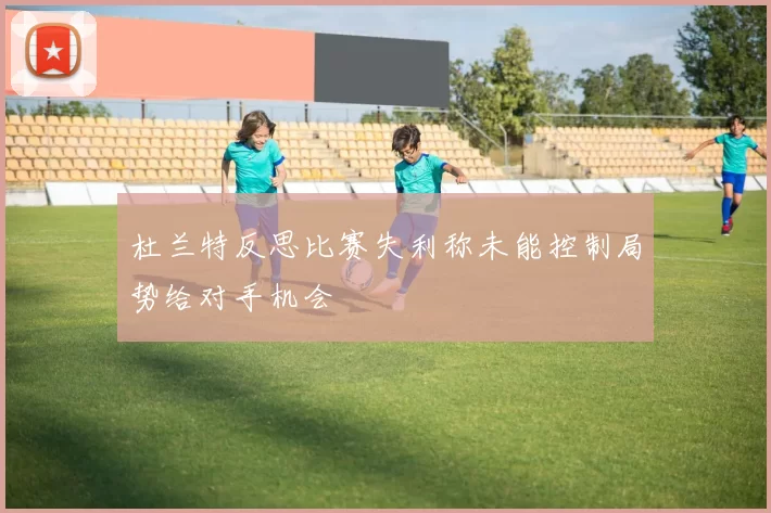 杜兰特反思比赛失利称未能控制局势给对手机会