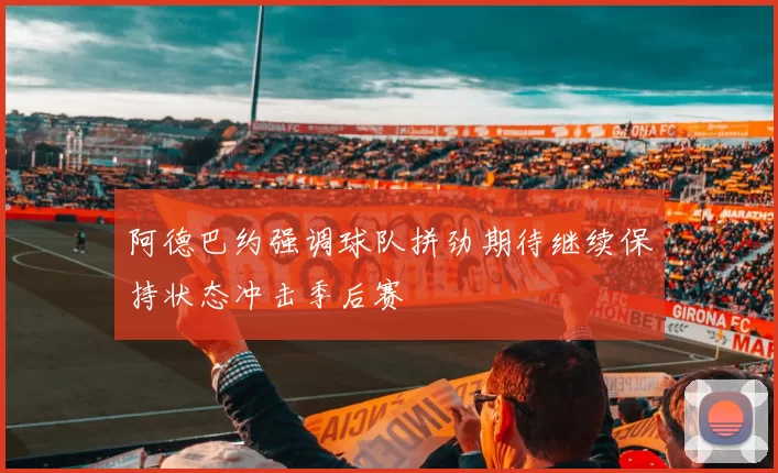 阿德巴约强调球队拼劲期待继续保持状态冲击季后赛