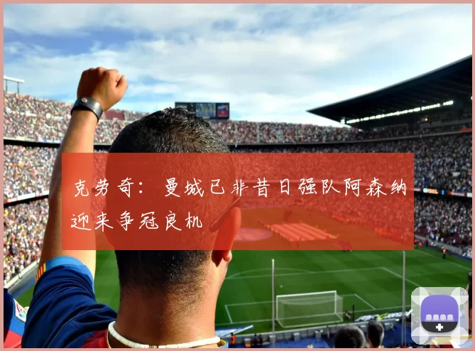 克劳奇：曼城已非昔日强队阿森纳迎来争冠良机
