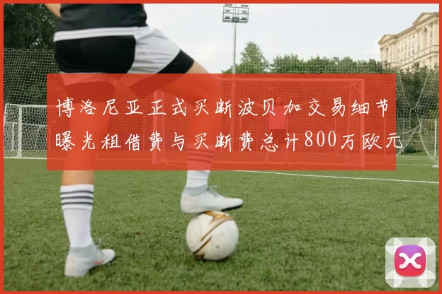 博洛尼亚正式买断波贝加交易细节曝光租借费与买断费总计800万欧元