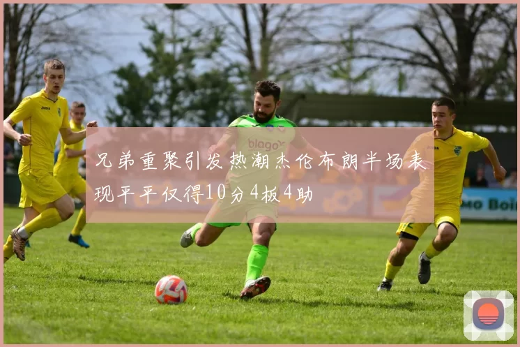 兄弟重聚引发热潮杰伦布朗半场表现平平仅得10分4板4助