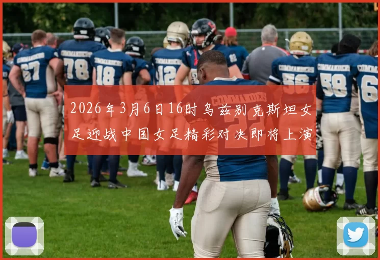 2026年3月6日16时乌兹别克斯坦女足迎战中国女足精彩对决即将上演