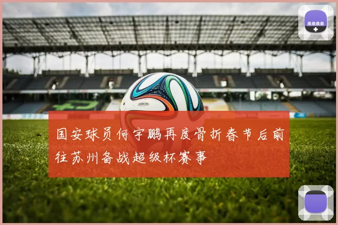 国安球员何宇鹏再度骨折春节后前往苏州备战超级杯赛事
