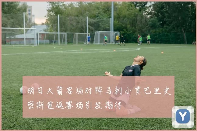 明日火箭客场对阵马刺小贾巴里史密斯重返赛场引发期待