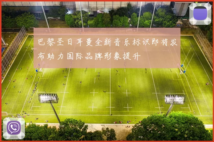 巴黎圣日耳曼全新音乐标识即将发布助力国际品牌形象提升