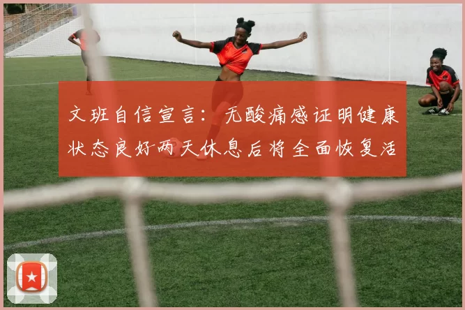 文班自信宣言：无酸痛感证明健康状态良好两天休息后将全面恢复活力